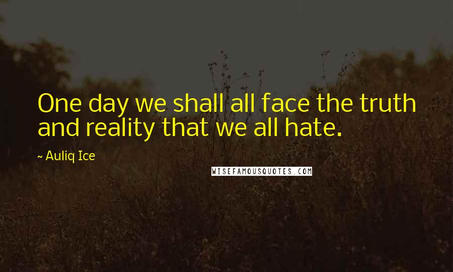 Auliq Ice Quotes: One day we shall all face the truth and reality that we all hate.