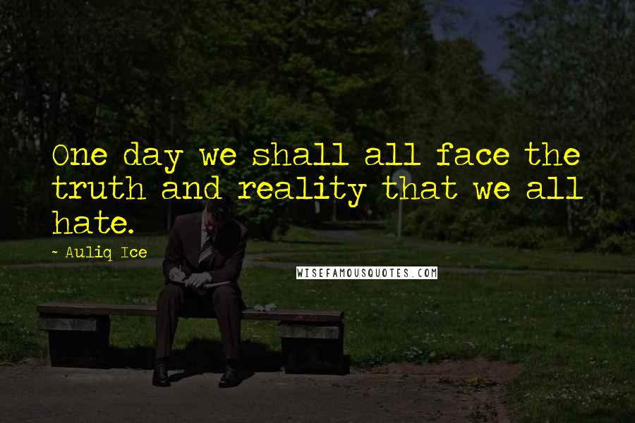 Auliq Ice Quotes: One day we shall all face the truth and reality that we all hate.