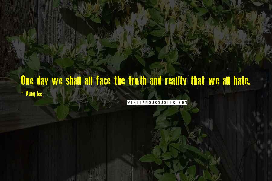 Auliq Ice Quotes: One day we shall all face the truth and reality that we all hate.