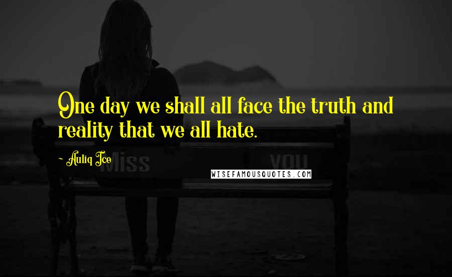 Auliq Ice Quotes: One day we shall all face the truth and reality that we all hate.