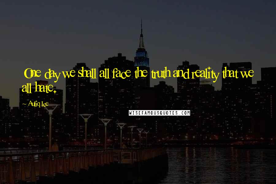 Auliq Ice Quotes: One day we shall all face the truth and reality that we all hate.