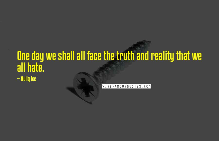 Auliq Ice Quotes: One day we shall all face the truth and reality that we all hate.