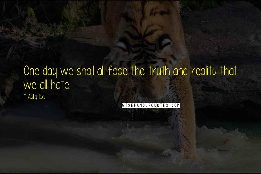 Auliq Ice Quotes: One day we shall all face the truth and reality that we all hate.