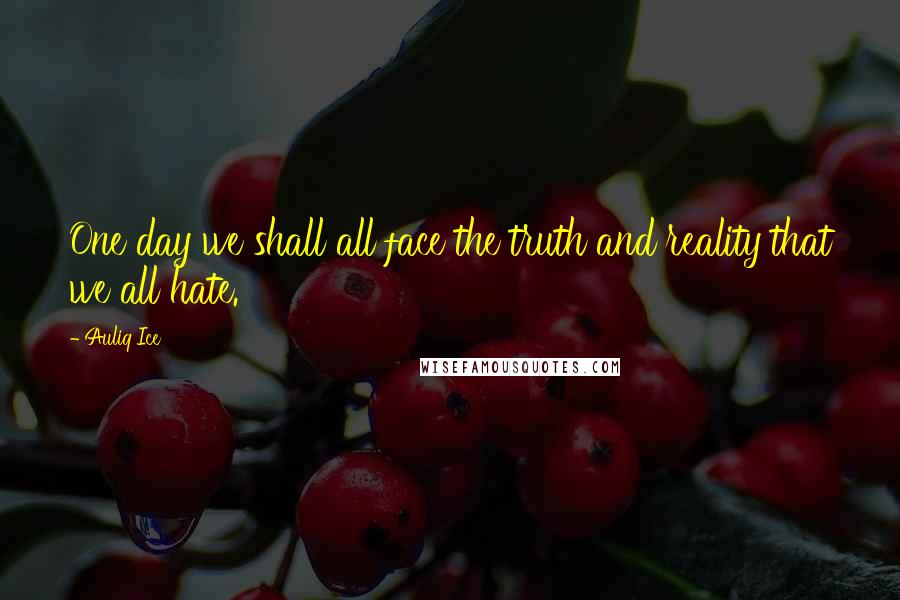 Auliq Ice Quotes: One day we shall all face the truth and reality that we all hate.