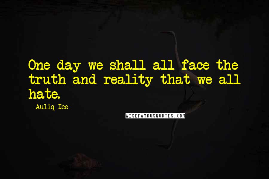 Auliq Ice Quotes: One day we shall all face the truth and reality that we all hate.