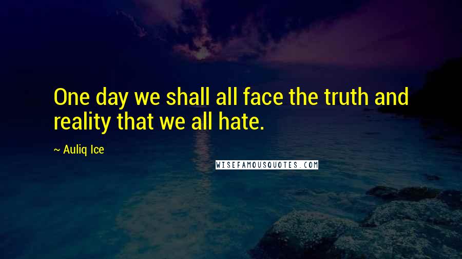 Auliq Ice Quotes: One day we shall all face the truth and reality that we all hate.