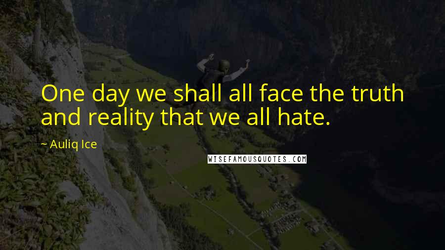 Auliq Ice Quotes: One day we shall all face the truth and reality that we all hate.