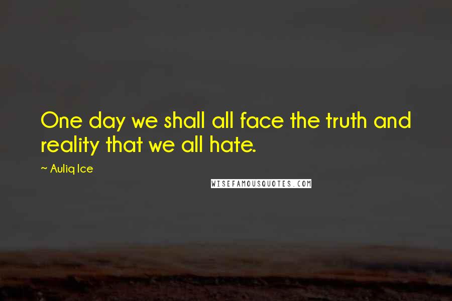 Auliq Ice Quotes: One day we shall all face the truth and reality that we all hate.