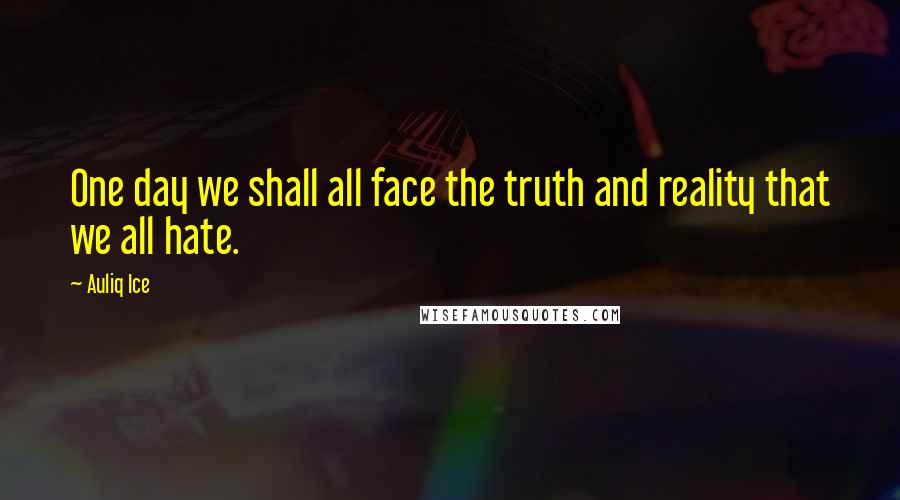 Auliq Ice Quotes: One day we shall all face the truth and reality that we all hate.