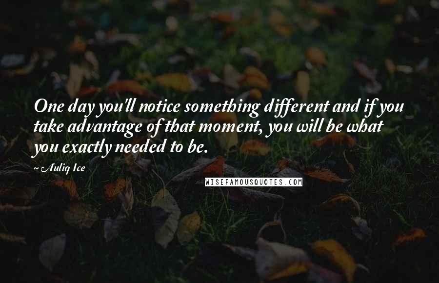 Auliq Ice Quotes: One day you'll notice something different and if you take advantage of that moment, you will be what you exactly needed to be.