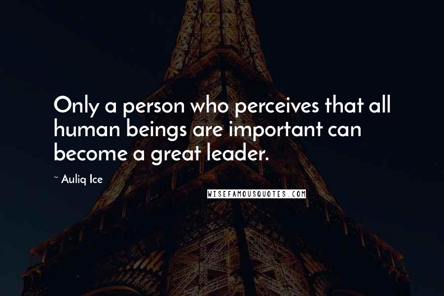 Auliq Ice Quotes: Only a person who perceives that all human beings are important can become a great leader.