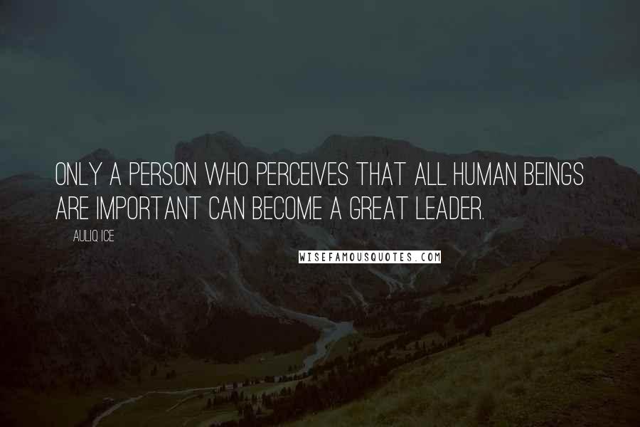 Auliq Ice Quotes: Only a person who perceives that all human beings are important can become a great leader.