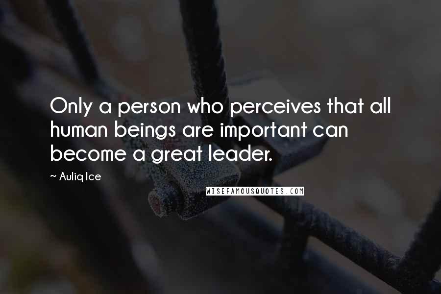 Auliq Ice Quotes: Only a person who perceives that all human beings are important can become a great leader.