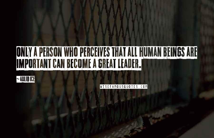 Auliq Ice Quotes: Only a person who perceives that all human beings are important can become a great leader.