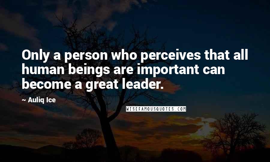 Auliq Ice Quotes: Only a person who perceives that all human beings are important can become a great leader.