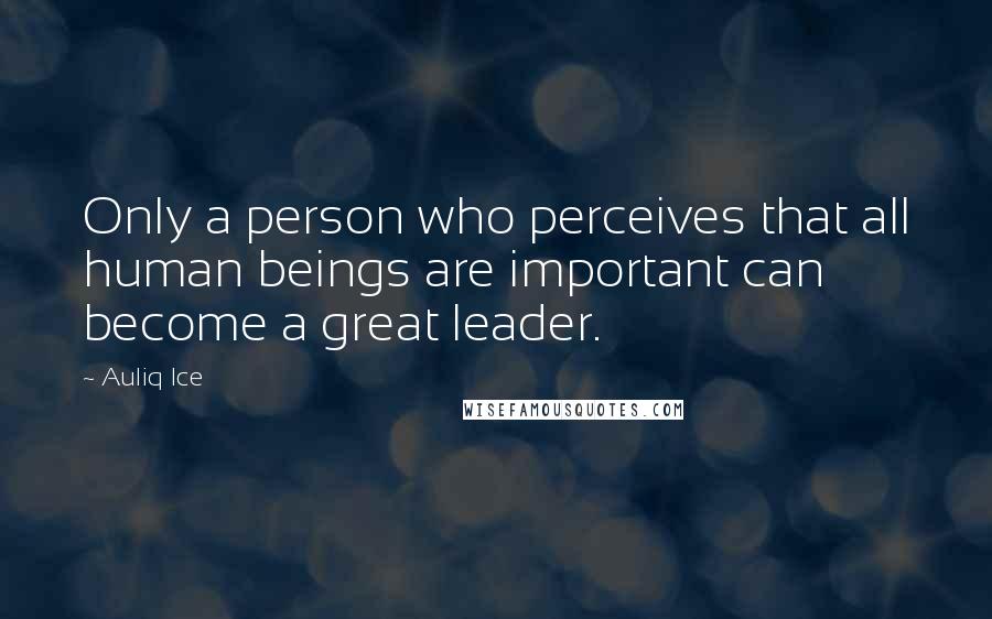 Auliq Ice Quotes: Only a person who perceives that all human beings are important can become a great leader.