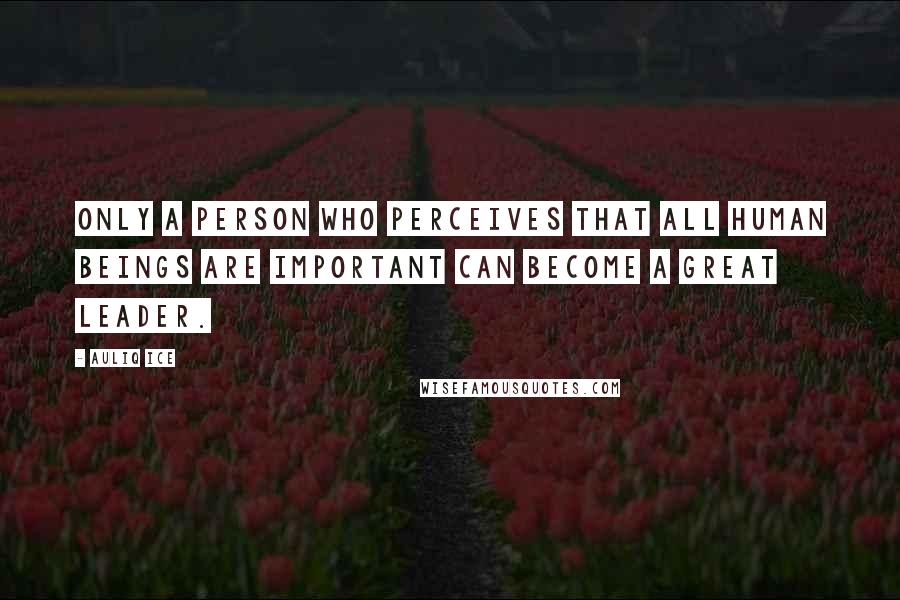 Auliq Ice Quotes: Only a person who perceives that all human beings are important can become a great leader.