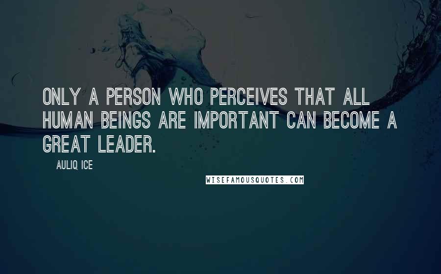 Auliq Ice Quotes: Only a person who perceives that all human beings are important can become a great leader.