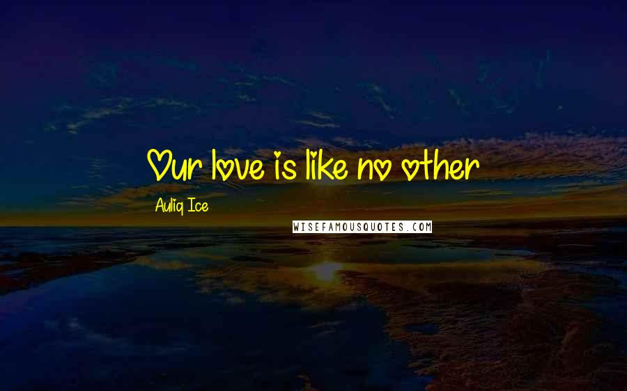 Auliq Ice Quotes: Our love is like no other