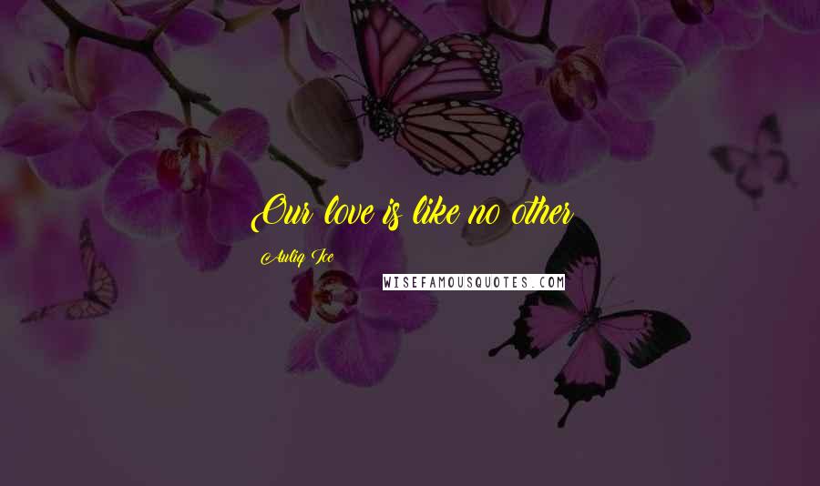 Auliq Ice Quotes: Our love is like no other