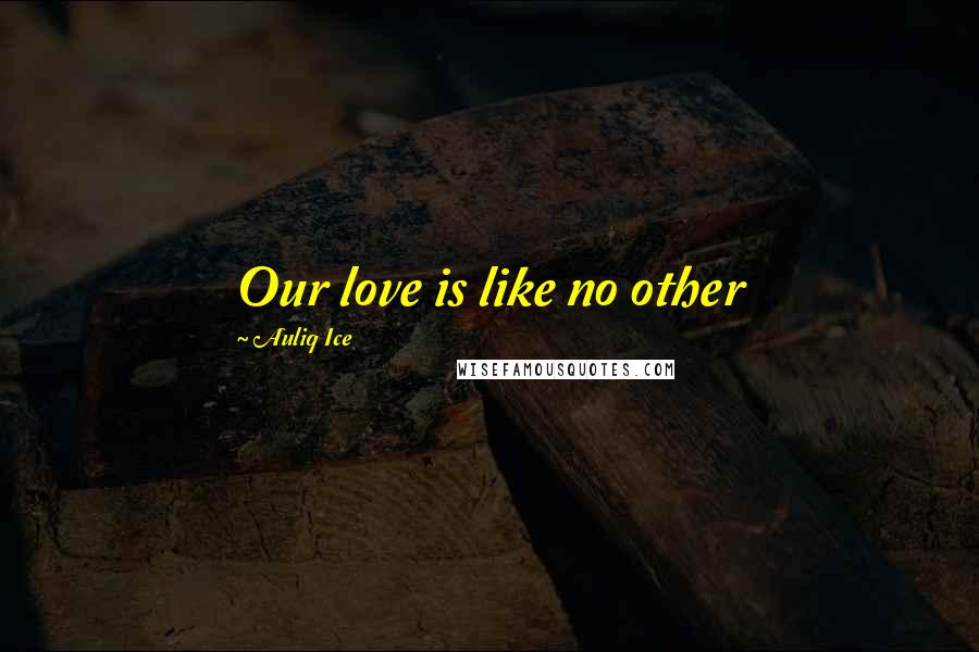 Auliq Ice Quotes: Our love is like no other