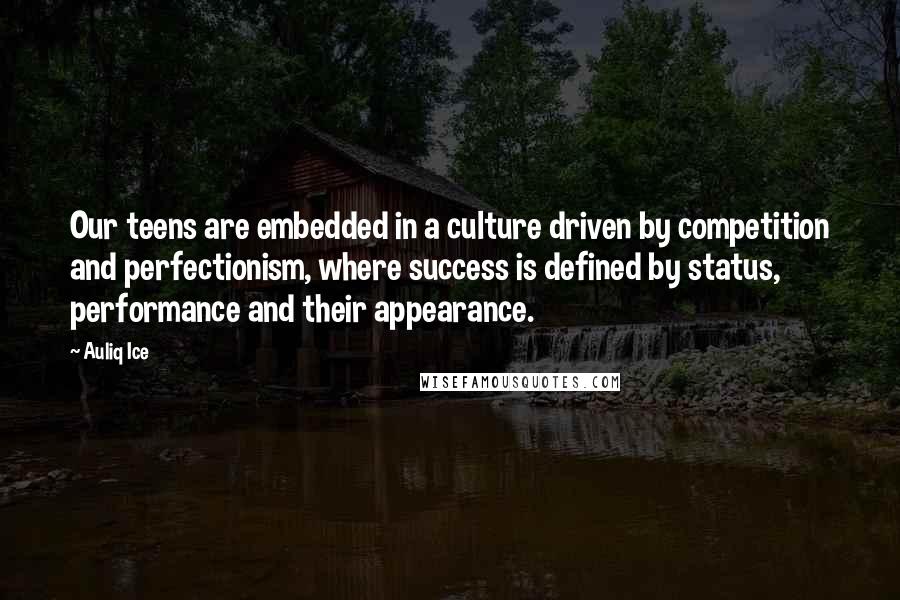 Auliq Ice Quotes: Our teens are embedded in a culture driven by competition and perfectionism, where success is defined by status, performance and their appearance.