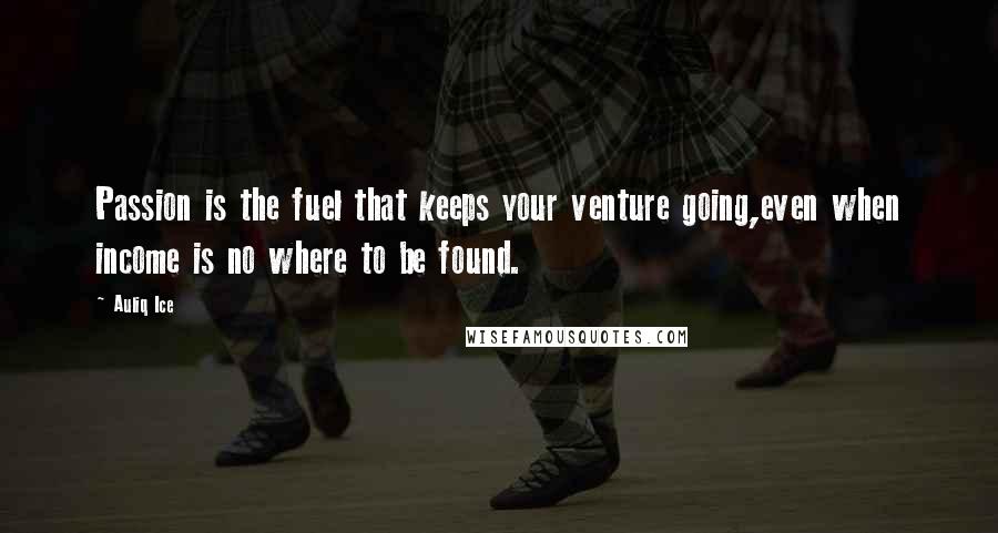 Auliq Ice Quotes: Passion is the fuel that keeps your venture going,even when income is no where to be found.