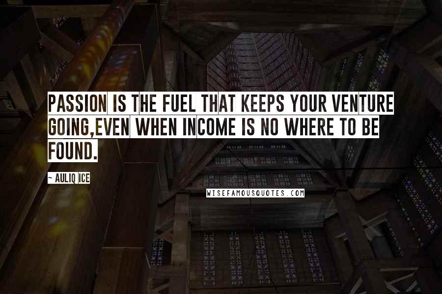 Auliq Ice Quotes: Passion is the fuel that keeps your venture going,even when income is no where to be found.