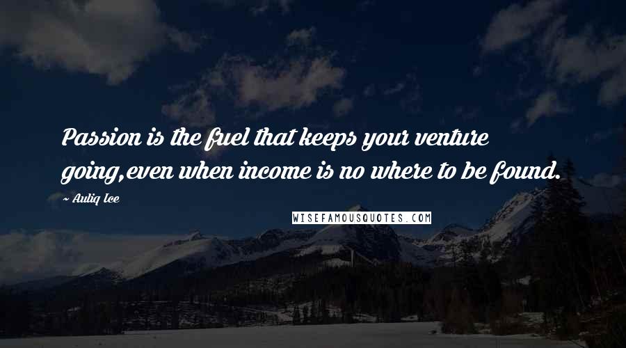 Auliq Ice Quotes: Passion is the fuel that keeps your venture going,even when income is no where to be found.