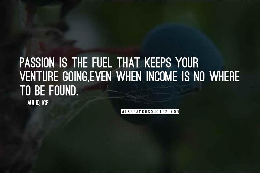 Auliq Ice Quotes: Passion is the fuel that keeps your venture going,even when income is no where to be found.