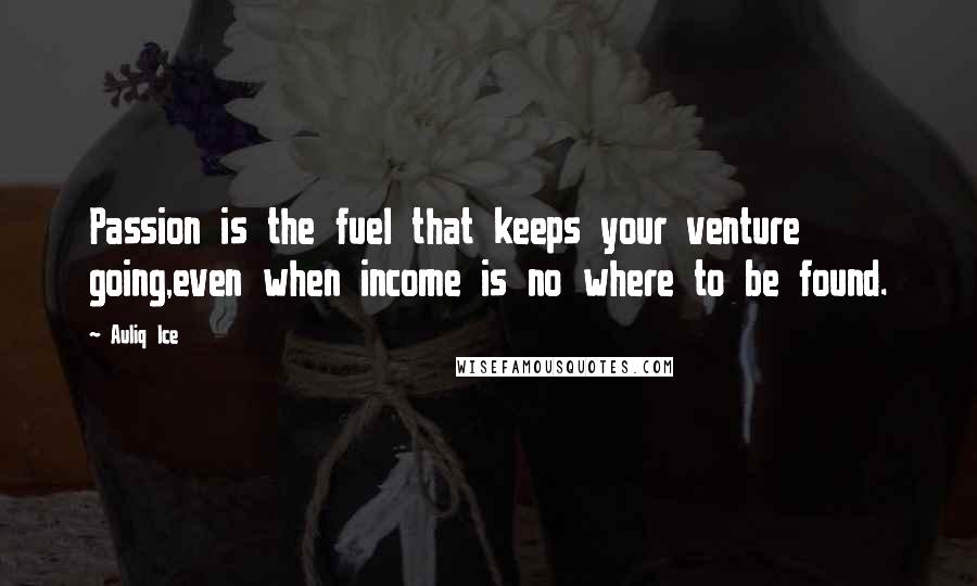Auliq Ice Quotes: Passion is the fuel that keeps your venture going,even when income is no where to be found.