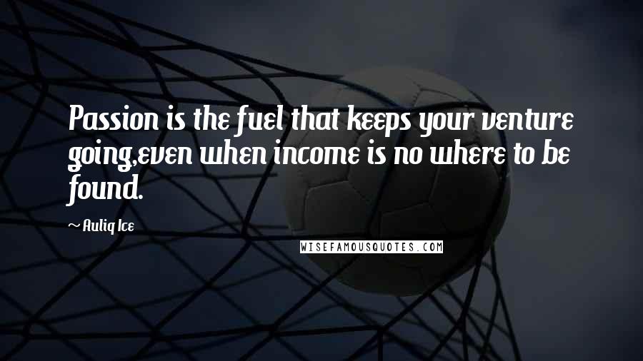 Auliq Ice Quotes: Passion is the fuel that keeps your venture going,even when income is no where to be found.
