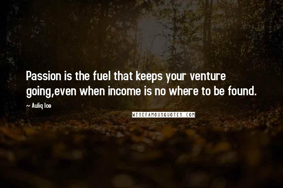 Auliq Ice Quotes: Passion is the fuel that keeps your venture going,even when income is no where to be found.