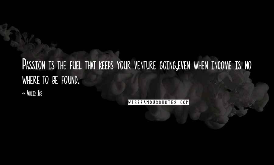 Auliq Ice Quotes: Passion is the fuel that keeps your venture going,even when income is no where to be found.