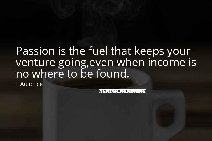 Auliq Ice Quotes: Passion is the fuel that keeps your venture going,even when income is no where to be found.