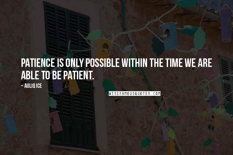 Auliq Ice Quotes: Patience is only possible within the time we are able to be patient.