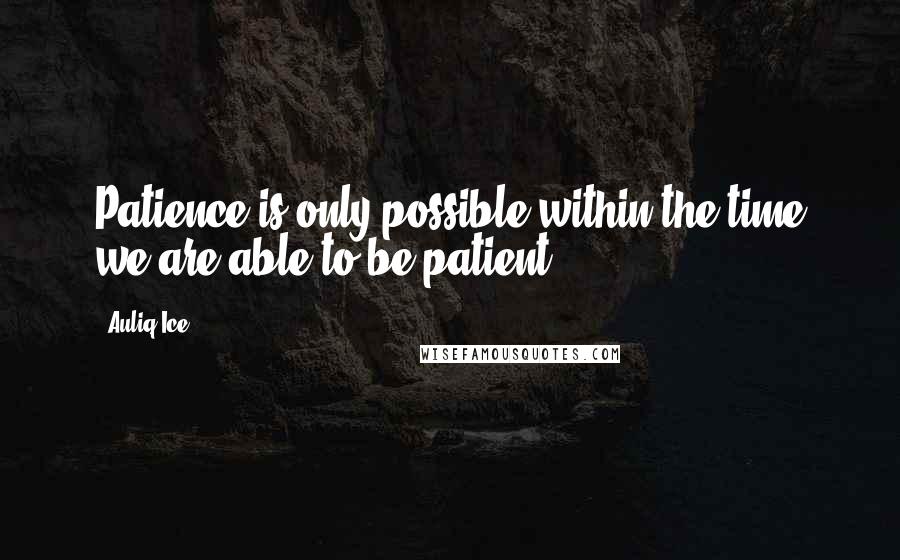 Auliq Ice Quotes: Patience is only possible within the time we are able to be patient.