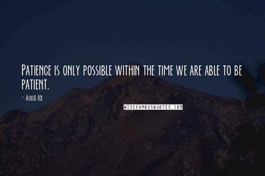 Auliq Ice Quotes: Patience is only possible within the time we are able to be patient.