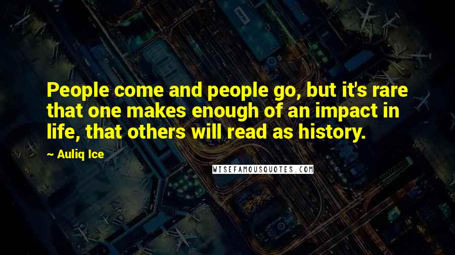 Auliq Ice Quotes: People come and people go, but it's rare that one makes enough of an impact in life, that others will read as history.