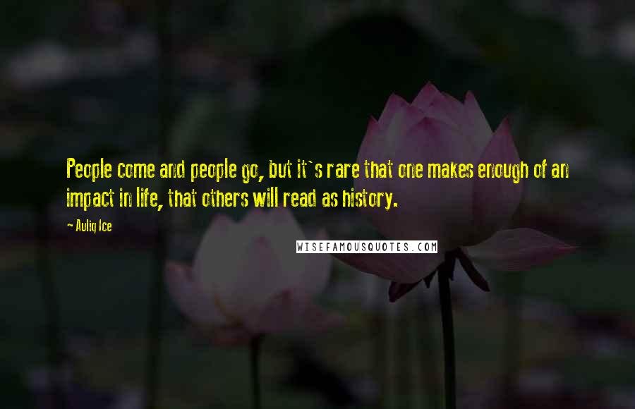 Auliq Ice Quotes: People come and people go, but it's rare that one makes enough of an impact in life, that others will read as history.