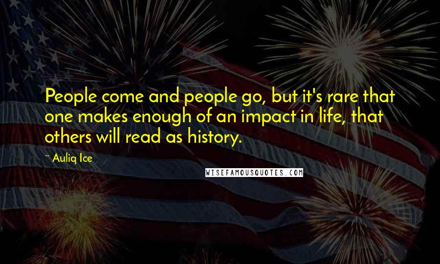 Auliq Ice Quotes: People come and people go, but it's rare that one makes enough of an impact in life, that others will read as history.