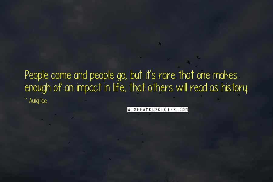 Auliq Ice Quotes: People come and people go, but it's rare that one makes enough of an impact in life, that others will read as history.