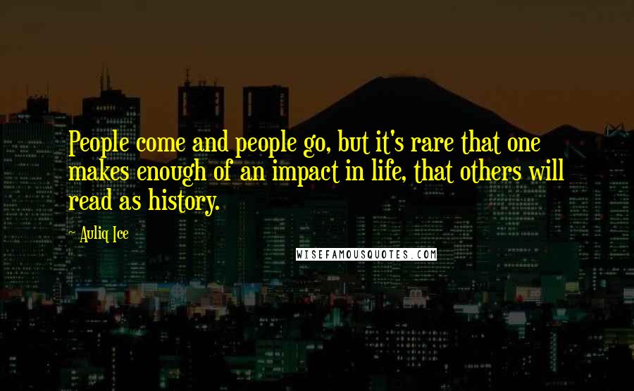 Auliq Ice Quotes: People come and people go, but it's rare that one makes enough of an impact in life, that others will read as history.