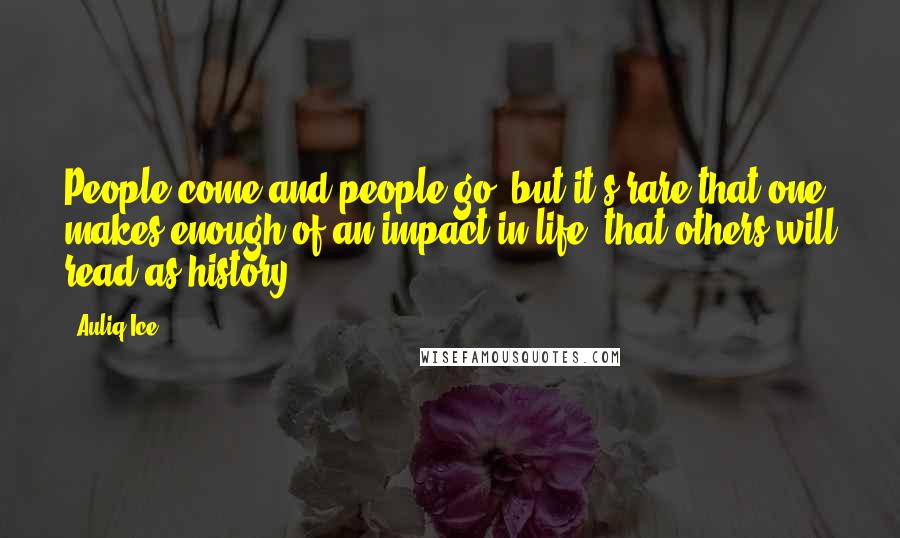 Auliq Ice Quotes: People come and people go, but it's rare that one makes enough of an impact in life, that others will read as history.