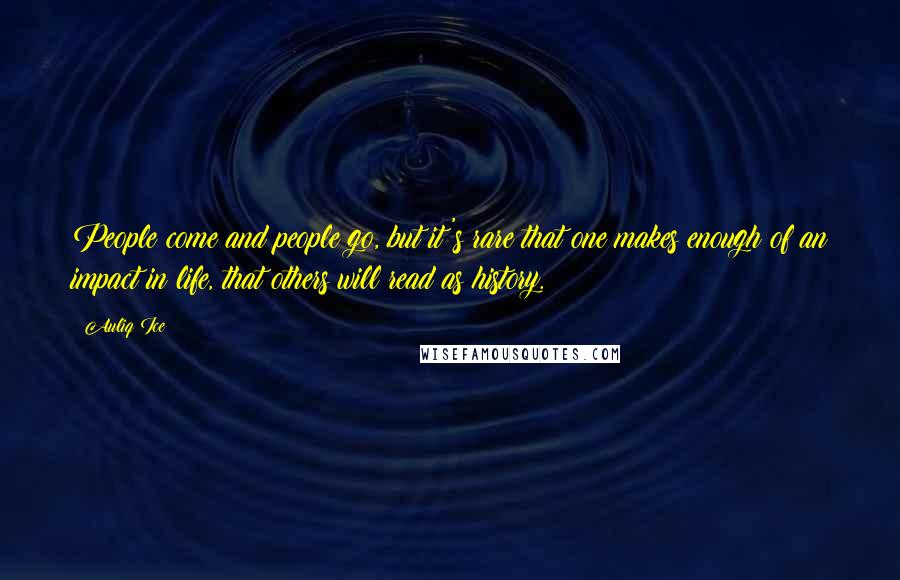 Auliq Ice Quotes: People come and people go, but it's rare that one makes enough of an impact in life, that others will read as history.