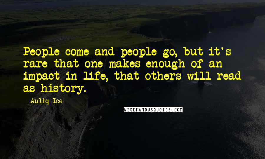 Auliq Ice Quotes: People come and people go, but it's rare that one makes enough of an impact in life, that others will read as history.