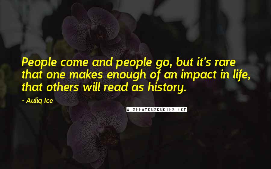 Auliq Ice Quotes: People come and people go, but it's rare that one makes enough of an impact in life, that others will read as history.