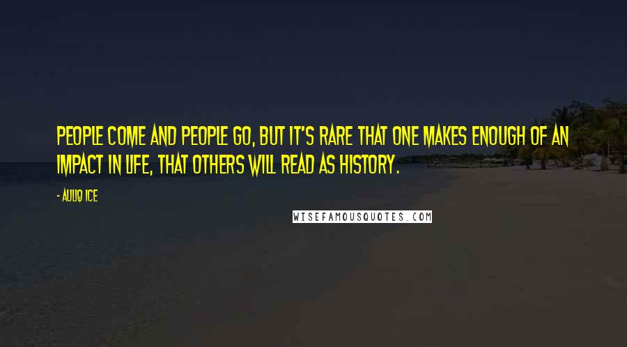 Auliq Ice Quotes: People come and people go, but it's rare that one makes enough of an impact in life, that others will read as history.