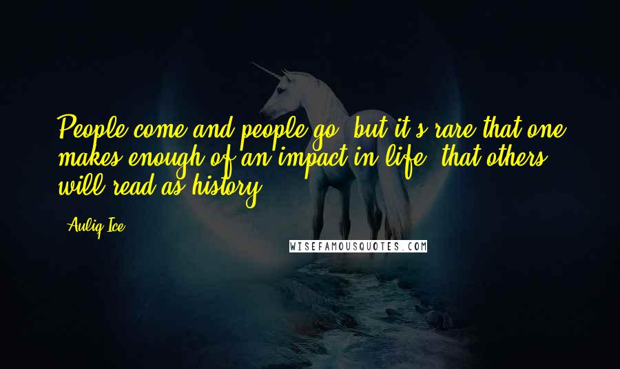 Auliq Ice Quotes: People come and people go, but it's rare that one makes enough of an impact in life, that others will read as history.