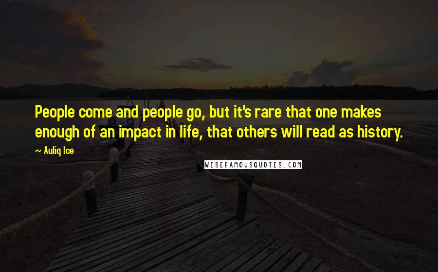 Auliq Ice Quotes: People come and people go, but it's rare that one makes enough of an impact in life, that others will read as history.